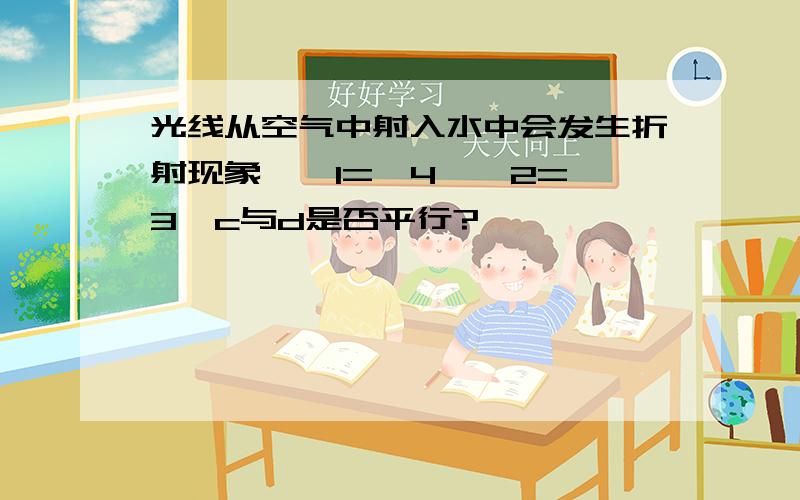 光线从空气中射入水中会发生折射现象,∠1=∠4,∠2=∠3,c与d是否平行?