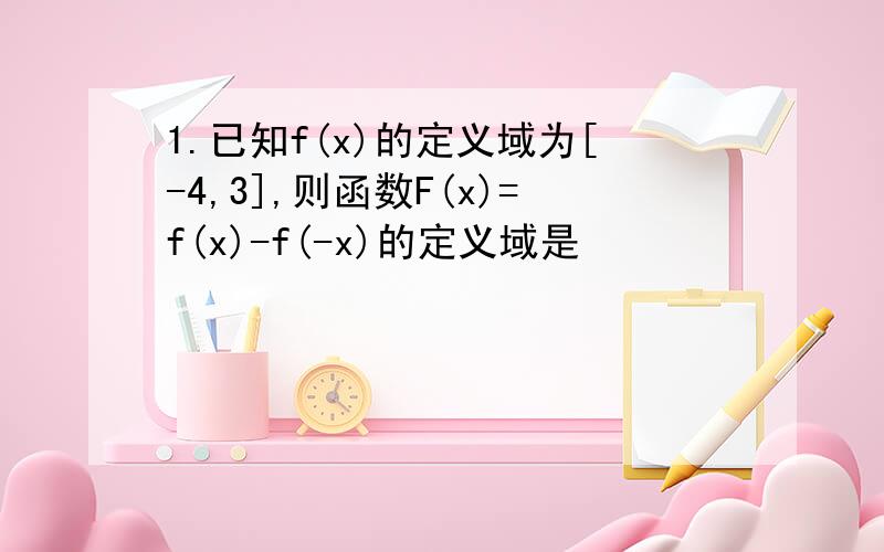 1.已知f(x)的定义域为[-4,3],则函数F(x)=f(x)-f(-x)的定义域是