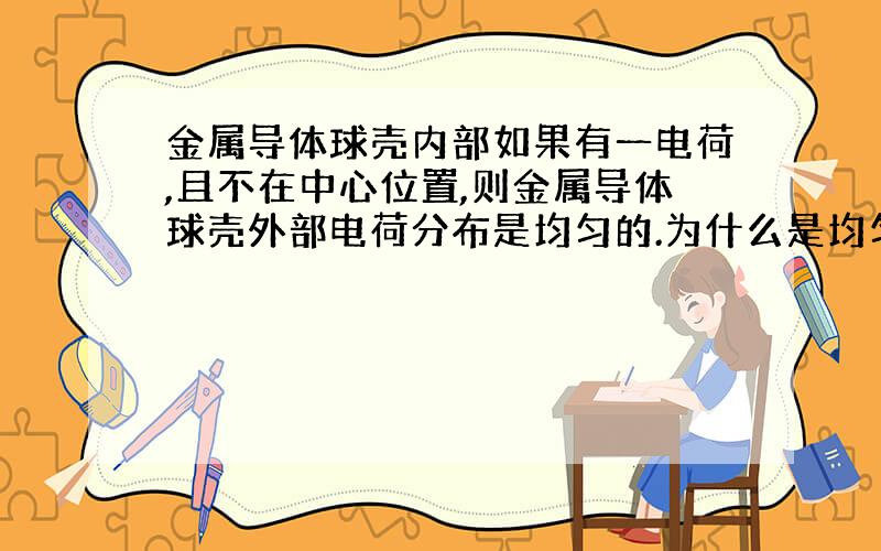 金属导体球壳内部如果有一电荷,且不在中心位置,则金属导体球壳外部电荷分布是均匀的.为什么是均匀的,而且只与金属在表面的形