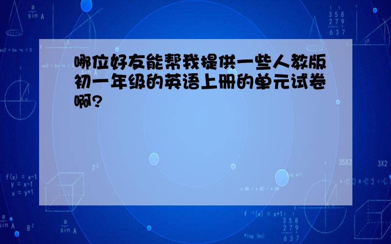 哪位好友能帮我提供一些人教版初一年级的英语上册的单元试卷啊?