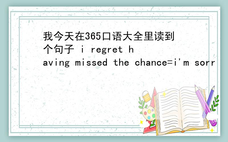 我今天在365口语大全里读到个句子 i regret having missed the chance=i'm sorr