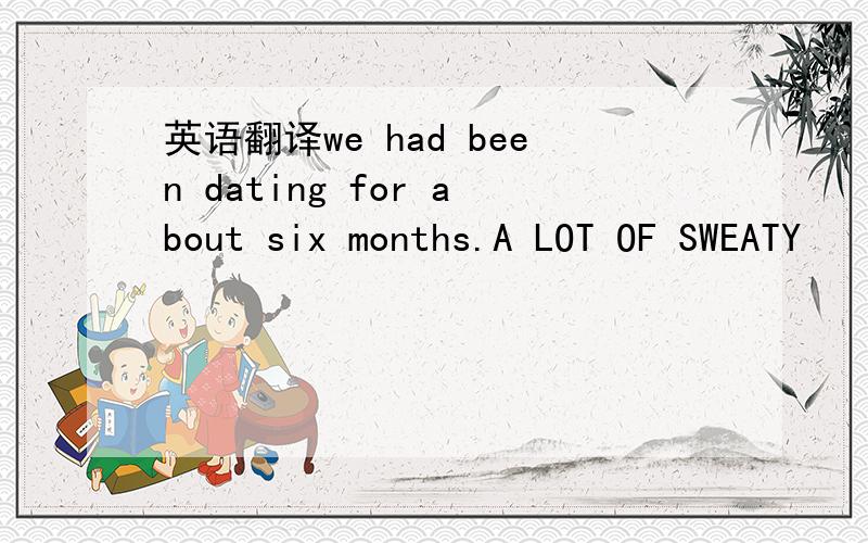 英语翻译we had been dating for about six months.A LOT OF SWEATY