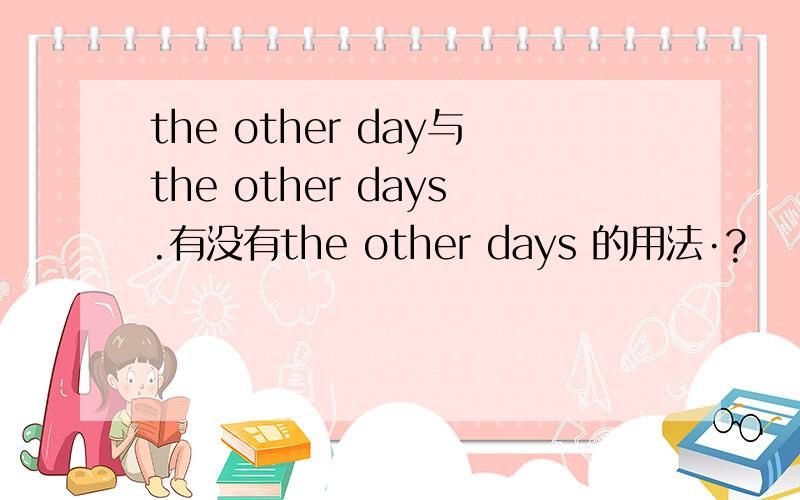 the other day与the other days.有没有the other days 的用法·?