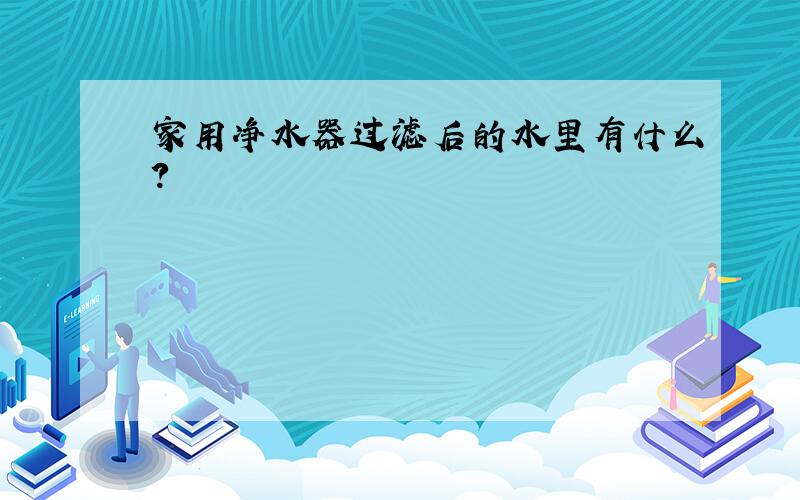 家用净水器过滤后的水里有什么?