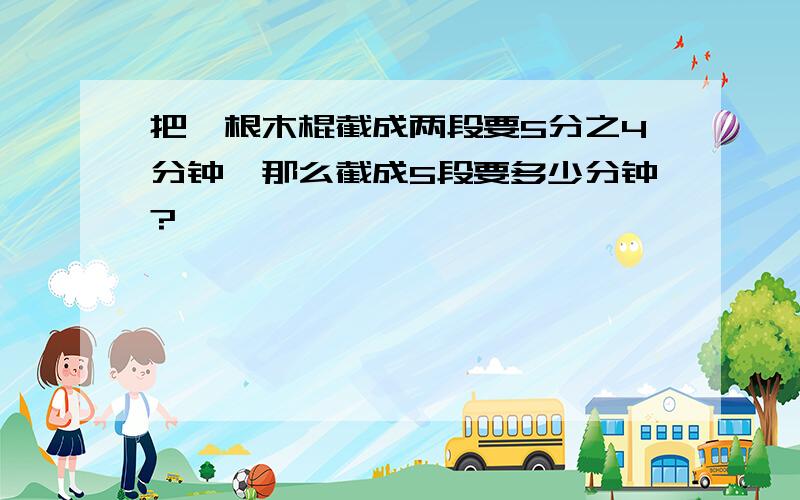 把一根木棍截成两段要5分之4分钟,那么截成5段要多少分钟?