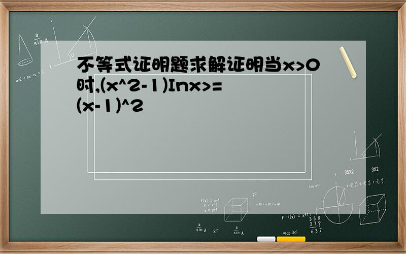 不等式证明题求解证明当x>0时,(x^2-1)Inx>=(x-1)^2