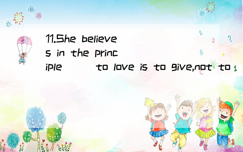 11.She believes in the principle___to love is to give,not to