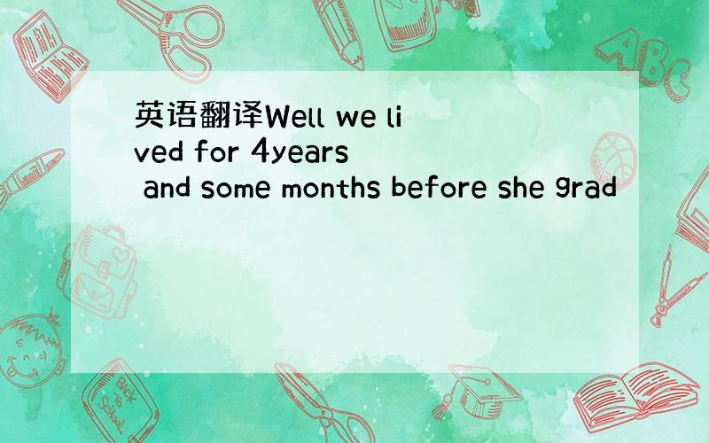 英语翻译Well we lived for 4years and some months before she grad