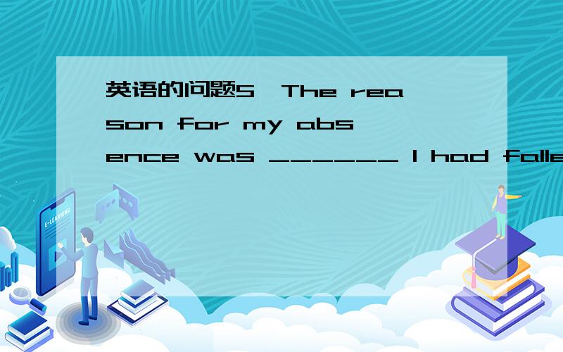 英语的问题5、The reason for my absence was ______ I had fallen ill