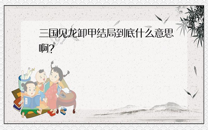 三国见龙卸甲结局到底什么意思啊?