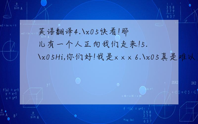 英语翻译4.\x05快看!那儿有一个人正向我们走来!5.\x05Hi,你们好!我是×××6.\x05真是难以置信!他长的