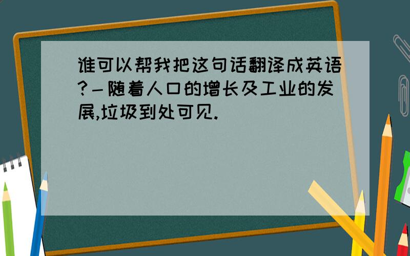 谁可以帮我把这句话翻译成英语?－随着人口的增长及工业的发展,垃圾到处可见.