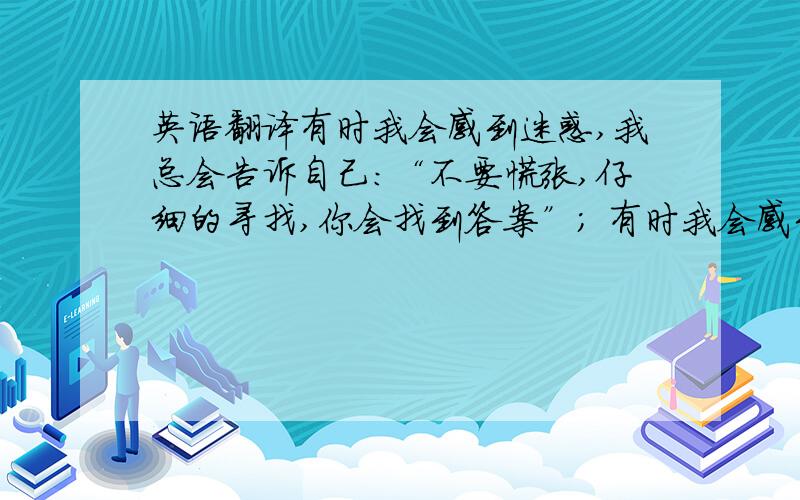 英语翻译有时我会感到迷惑,我总会告诉自己：“不要慌张,仔细的寻找,你会找到答案”； 有时我会感到悲伤,我总会告诉自己：“