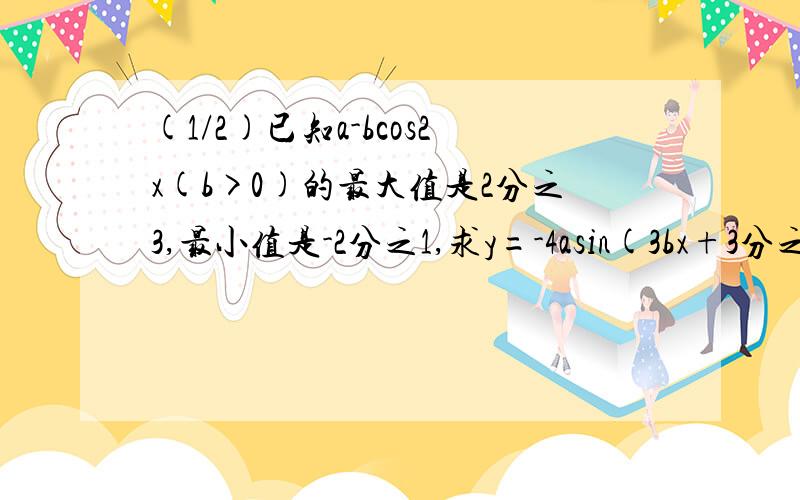 (1/2)已知a-bcos2x(b>0)的最大值是2分之3,最小值是-2分之1,求y=-4asin(3bx+3分之C)的