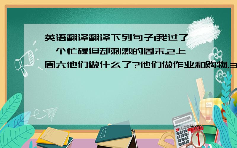 英语翻译翻译下列句子1我过了一个忙碌但却刺激的周末.2上周六他们做什么了?他们做作业和购物.3今天早上方方得做饭,因为昨