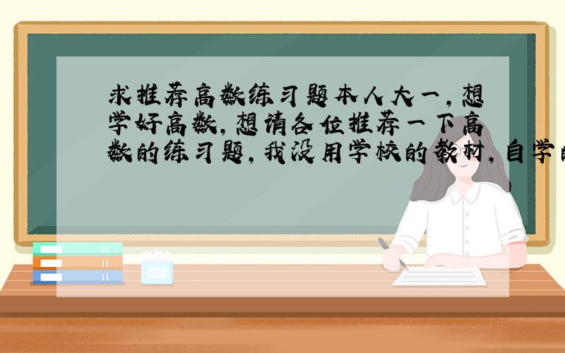 求推荐高数练习题本人大一，想学好高数，想请各位推荐一下高数的练习题，我没用学校的教材，自学的同济大学第六版。如果有好的辅