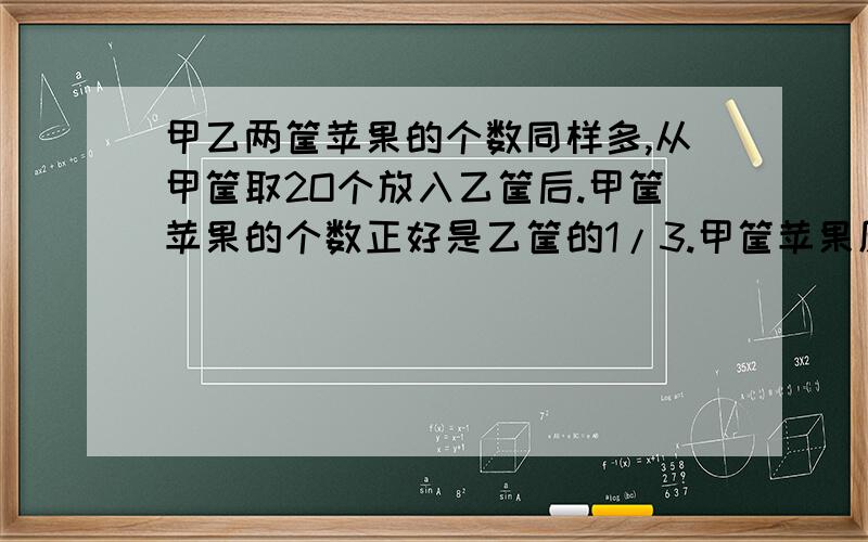 甲乙两筐苹果的个数同样多,从甲筐取2O个放入乙筐后.甲筐苹果的个数正好是乙筐的1/3.甲筐苹果原来有多少个.