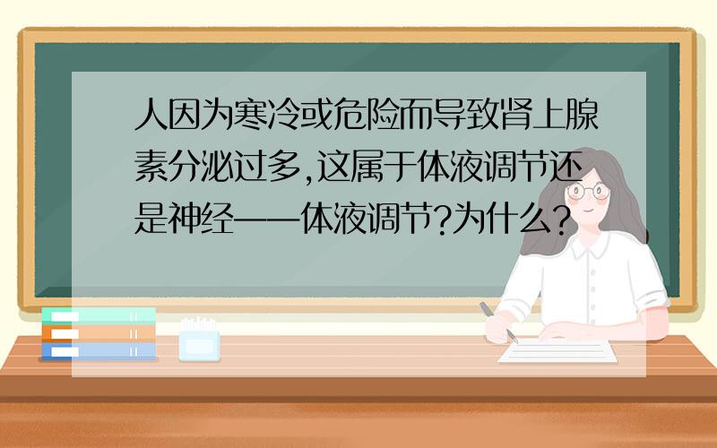 人因为寒冷或危险而导致肾上腺素分泌过多,这属于体液调节还是神经——体液调节?为什么?