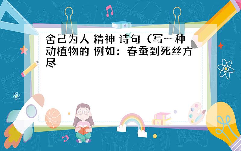 舍己为人 精神 诗句（写一种动植物的 例如：春蚕到死丝方尽