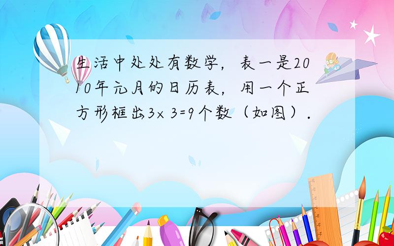 生活中处处有数学，表一是2010年元月的日历表，用一个正方形框出3×3=9个数（如图）．