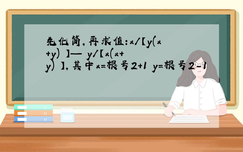 先化简,再求值:x/【y(x+y) 】— y/【x(x+y) 】,其中x=根号2+1 y=根号2-1