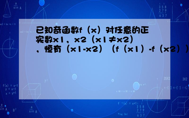 已知奇函数f（x）对任意的正实数x1，x2（x1≠x2），恒有（x1-x2）（f（x1）-f（x2））＞0，则一定正确的