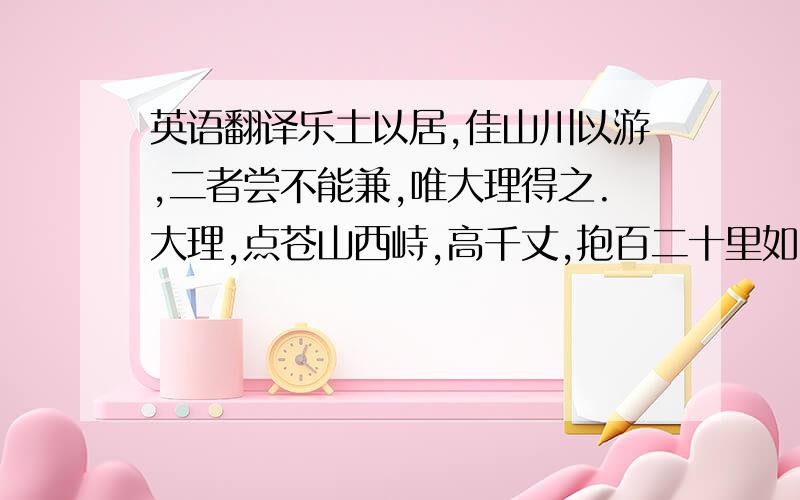 英语翻译乐土以居,佳山川以游,二者尝不能兼,唯大理得之.大理,点苍山西峙,高千丈,抱百二十里如弛弓,危岫入云,段氏表以为