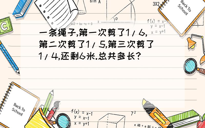 一条绳子,第一次剪了1/6,第二次剪了1/5,第三次剪了1/4,还剩6米.总共多长?