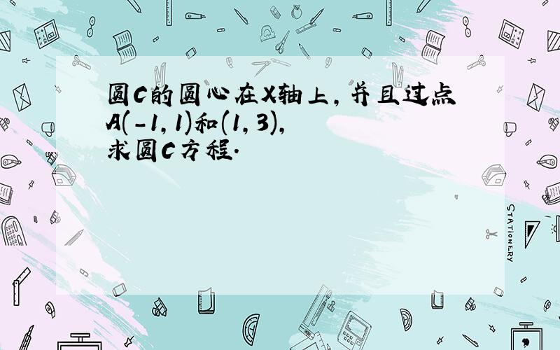 圆C的圆心在X轴上,并且过点A(-1,1)和(1,3),求圆C方程.