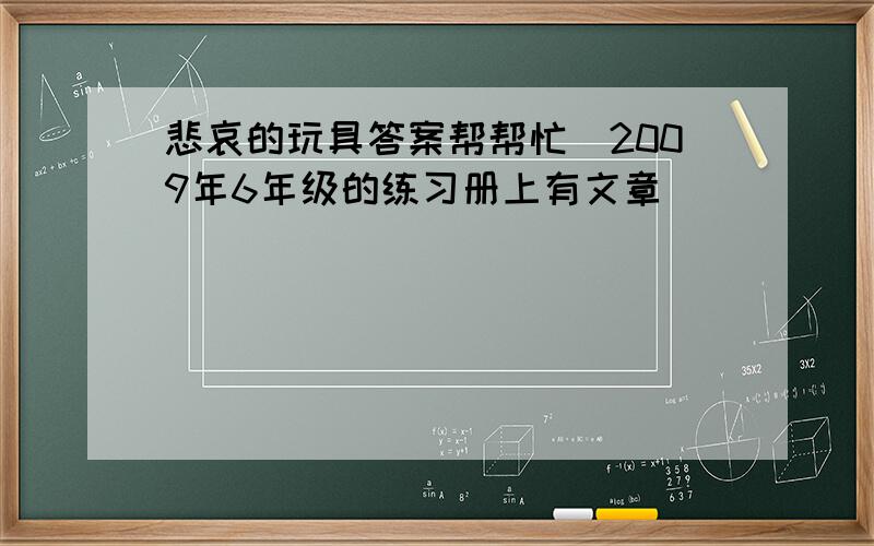 悲哀的玩具答案帮帮忙．2009年6年级的练习册上有文章．