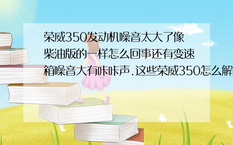 荣威350发动机噪音太大了像柴油版的一样怎么回事还有变速箱噪音大有咔咔声.这些荣威350怎么解决.