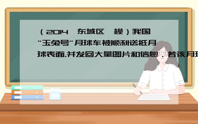 （2014•东城区一模）我国“玉兔号”月球车被顺利送抵月球表面，并发回大量图片和信息．若该月球车在地球表面的重力为G1，