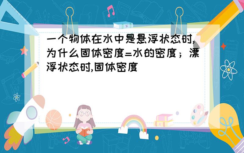 一个物体在水中是悬浮状态时,为什么固体密度=水的密度；漂浮状态时,固体密度