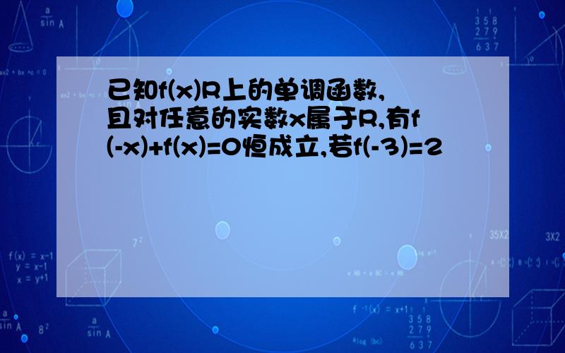 已知f(x)R上的单调函数,且对任意的实数x属于R,有f(-x)+f(x)=0恒成立,若f(-3)=2