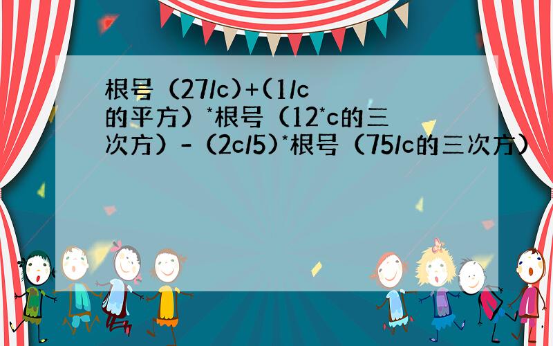 根号（27/c)+(1/c 的平方）*根号（12*c的三次方）-（2c/5)*根号（75/c的三次方）