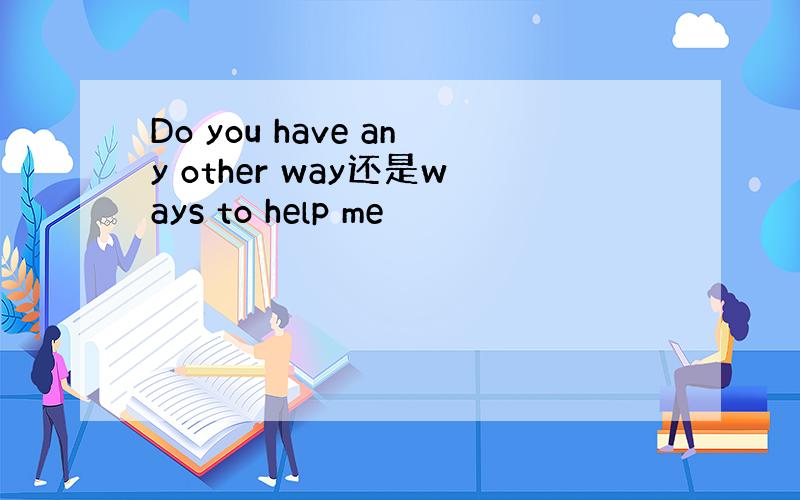 Do you have any other way还是ways to help me