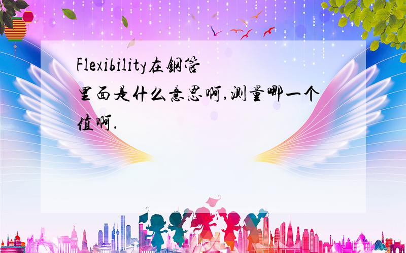 Flexibility在钢管里面是什么意思啊,测量哪一个值啊.