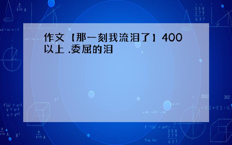 作文【那一刻我流泪了】400以上 .委屈的泪