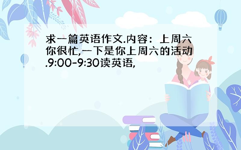 求一篇英语作文.内容：上周六你很忙,一下是你上周六的活动.9:00-9:30读英语,