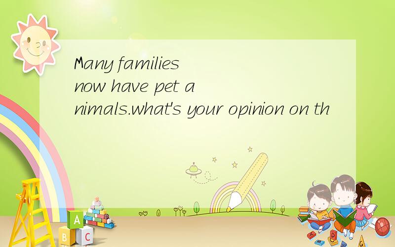 Many families now have pet animals.what's your opinion on th