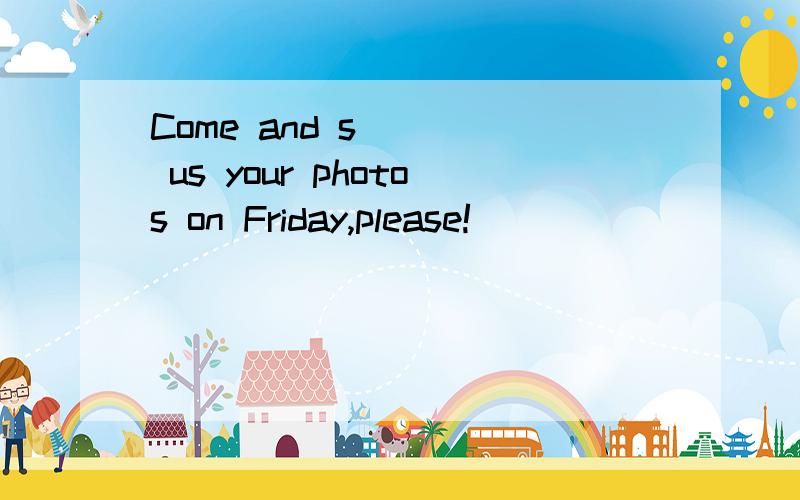 Come and s____ us your photos on Friday,please!