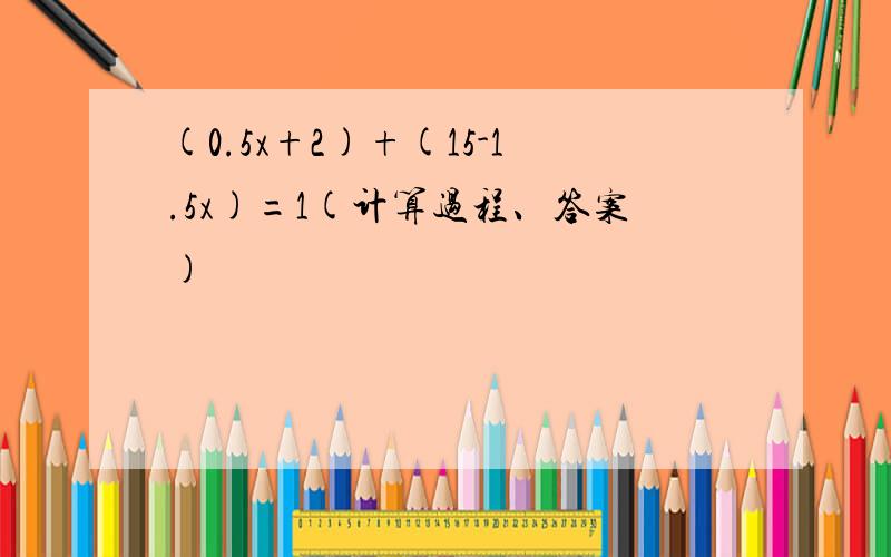 (0.5x+2)+(15-1.5x)=1(计算过程、答案)