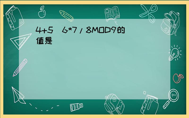 4+5\6*7/8MOD9的值是