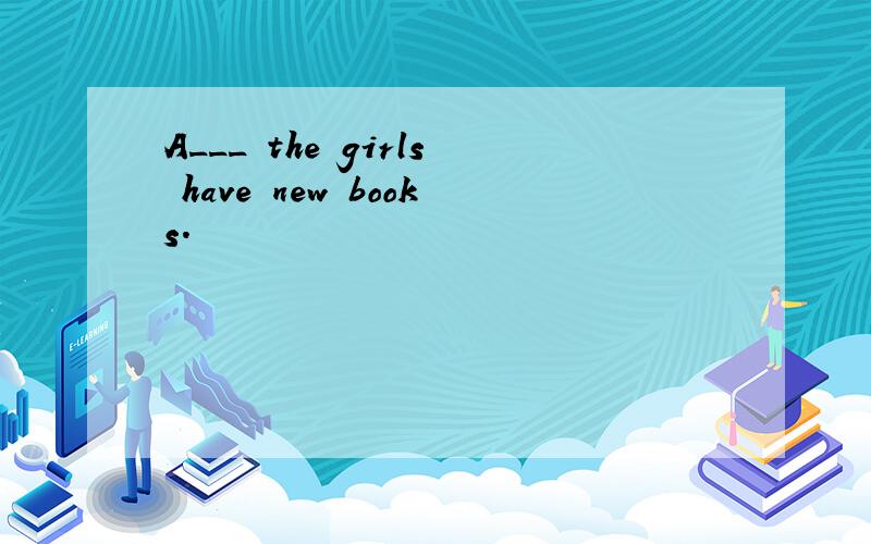 A___ the girls have new books.