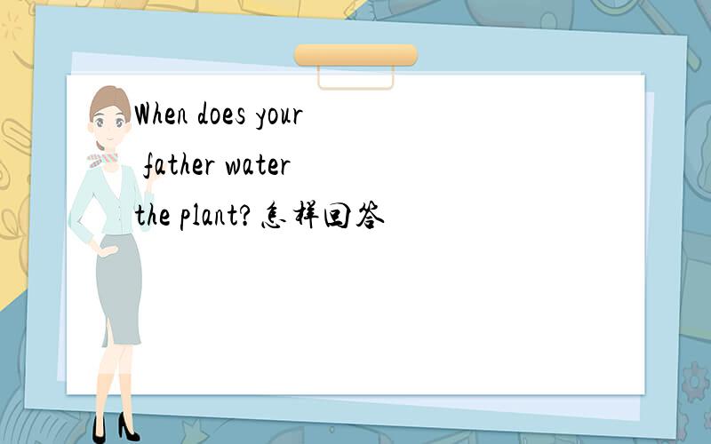 When does your father water the plant?怎样回答