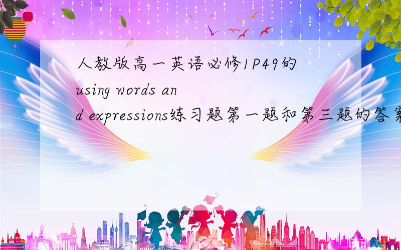 人教版高一英语必修1P49的using words and expressions练习题第一题和第三题的答案~