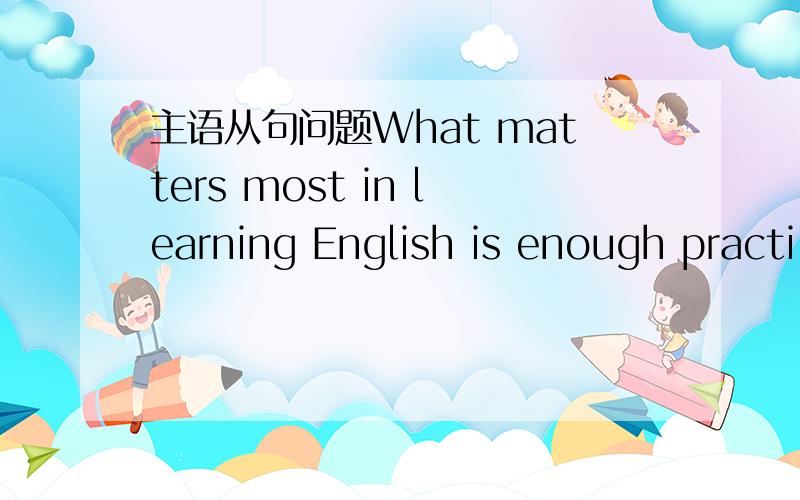 主语从句问题What matters most in learning English is enough practi