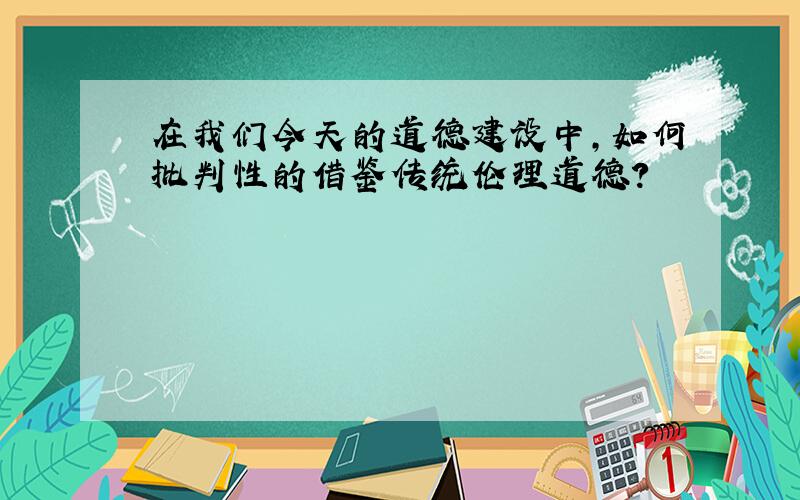 在我们今天的道德建设中,如何批判性的借鉴传统伦理道德?