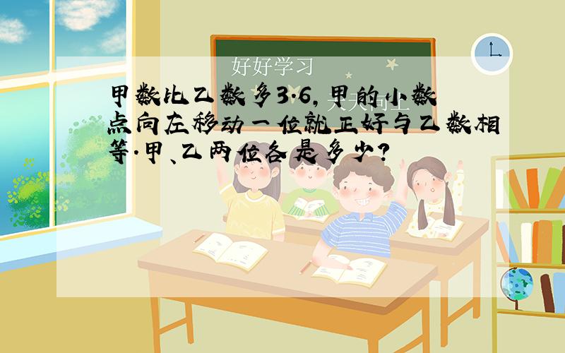 甲数比乙数多3.6,甲的小数点向左移动一位就正好与乙数相等.甲、乙两位各是多少?