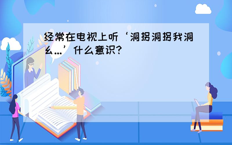 经常在电视上听‘洞拐洞拐我洞幺...’什么意识?